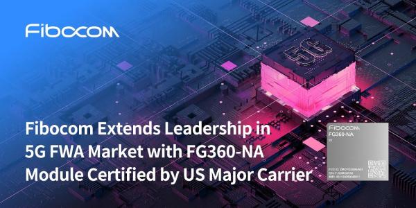 FIBOCOM EXTENDS LEADERSHIP IN 5G FWA MARKET WITH FG360 NA MODULE CERTIFIED BY US MAJOR CARRIER